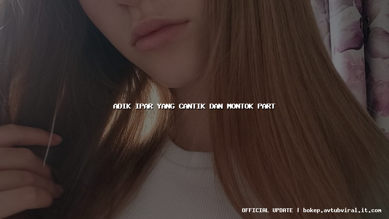 adik ipar yang cantik dan montok part