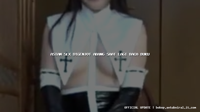 asian sex digenjot abang saat lagi baca buku