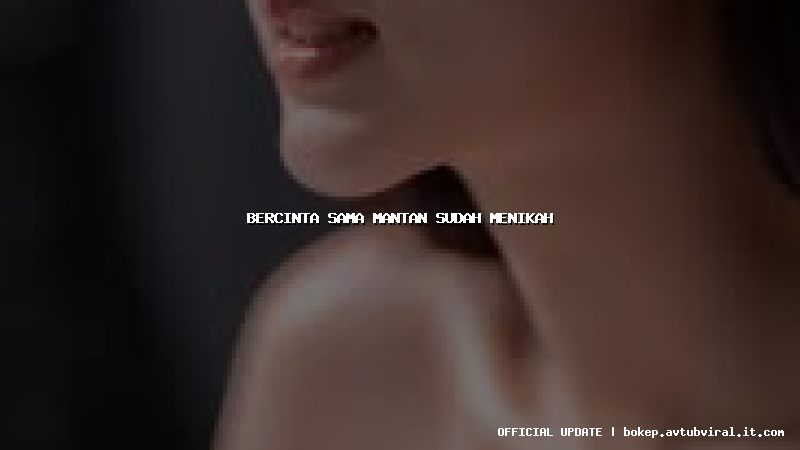 bercinta sama mantan sudah menikah