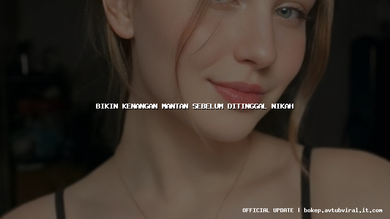 bikin kenangan mantan sebelum ditinggal nikah