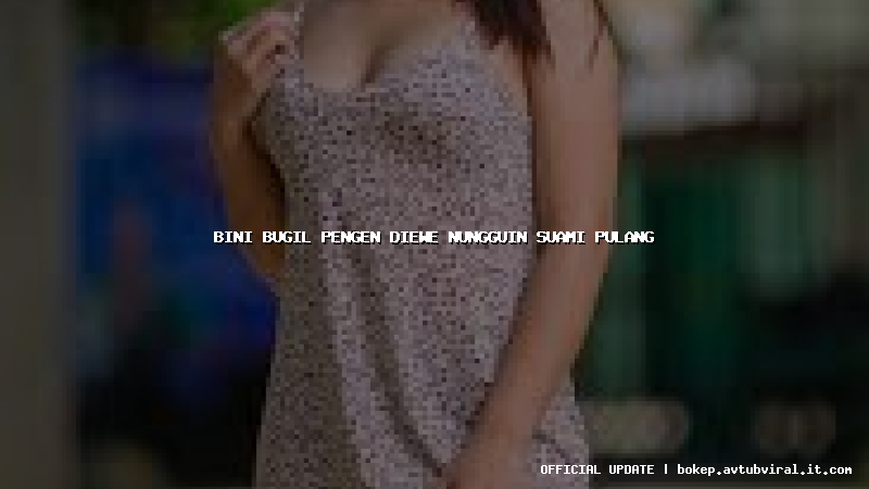 bini bugil pengen diewe nungguin suami pulang