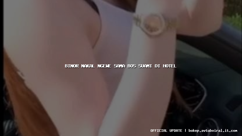 binor nakal ngewe sama bos suami di hotel