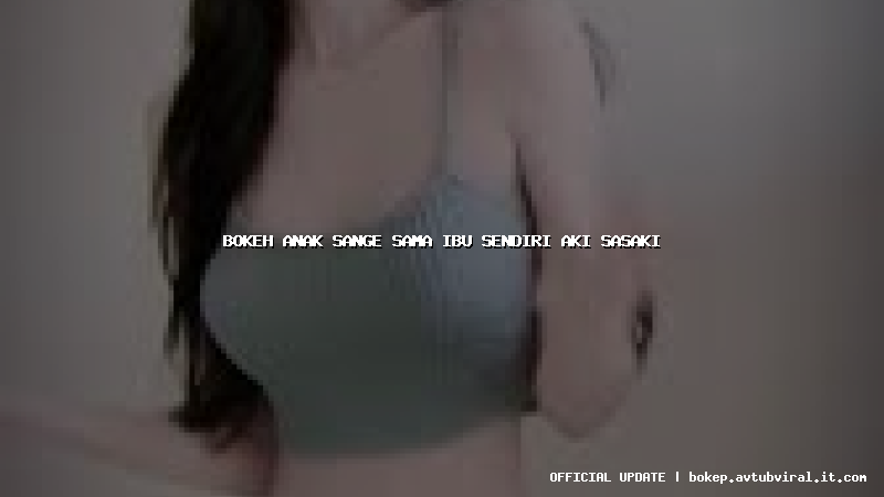 bokeh anak sange sama ibu sendiri aki sasaki