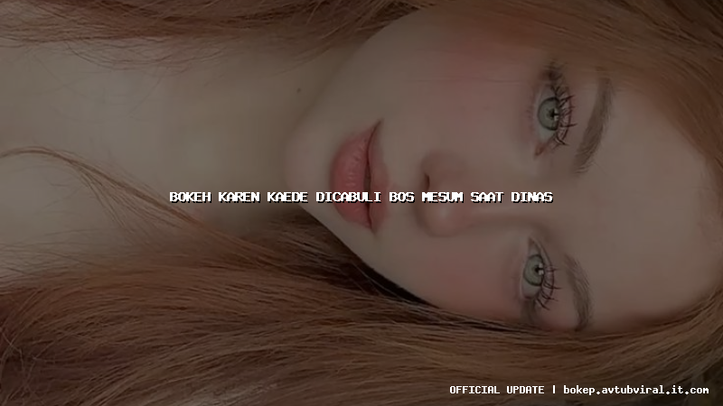 bokeh karen kaede dicabuli bos mesum saat dinas