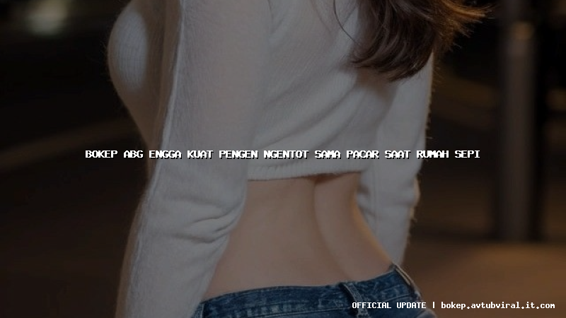 bokep abg engga kuat pengen ngentot sama pacar saat rumah sepi