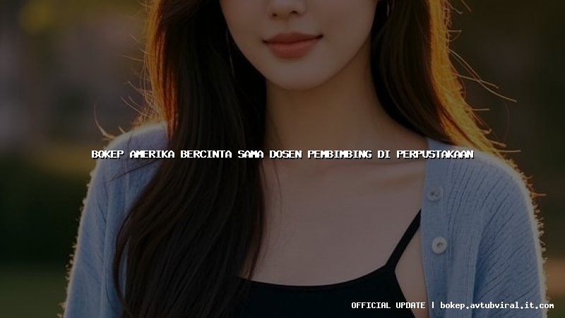 bokep amerika bercinta sama dosen pembimbing di perpustakaan