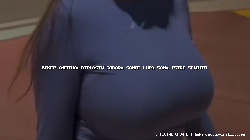 bokep amerika dipuasin sodara sampe lupa sama istri sendiri