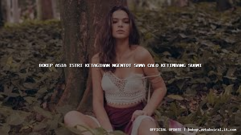 bokep asia istri ketagihan ngentot sama calo ketimbang suami