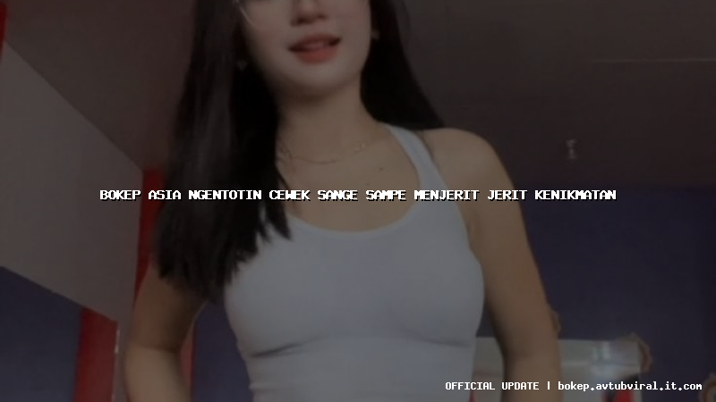 bokep asia ngentotin cewek sange sampe menjerit jerit kenikmatan