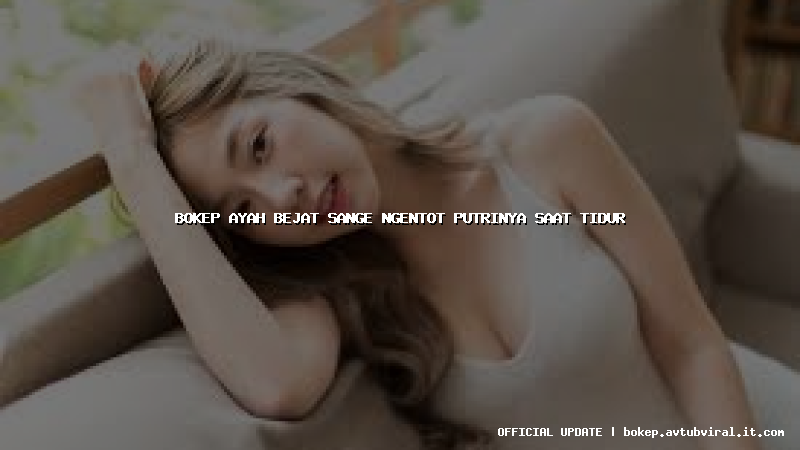 bokep ayah bejat sange ngentot putrinya saat tidur