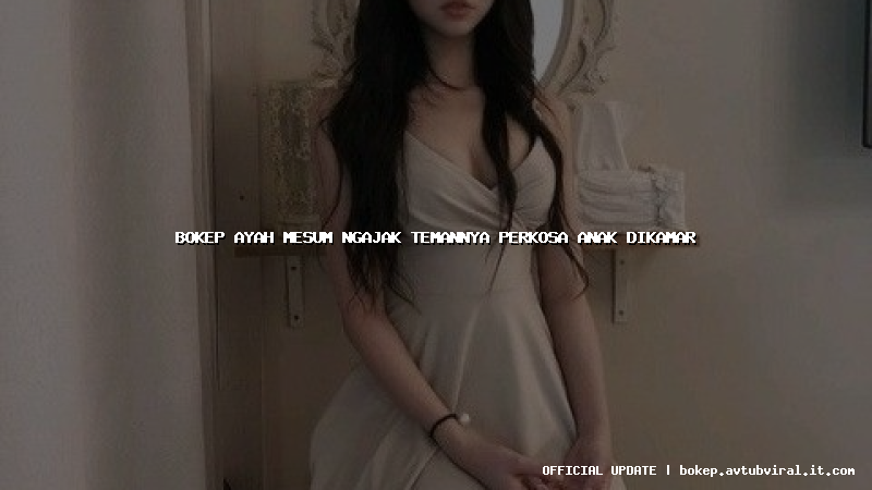 bokep ayah mesum ngajak temannya perkosa anak dikamar