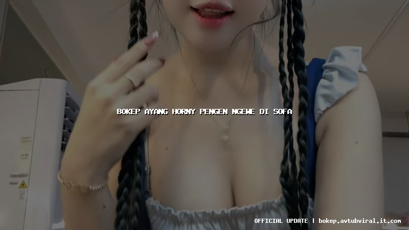 bokep ayang horny pengen ngewe di sofa