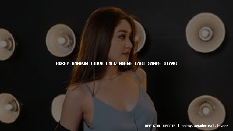 bokep bangun tidur lalu ngewe lagi sampe siang