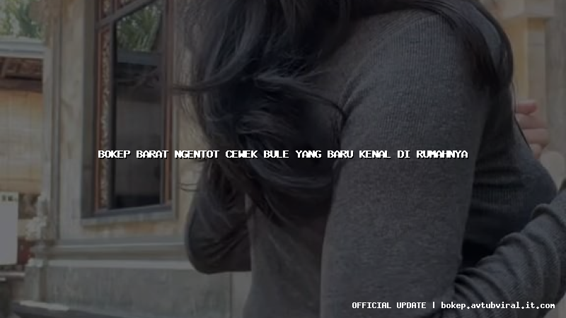 bokep barat ngentot cewek bule yang baru kenal di rumahnya