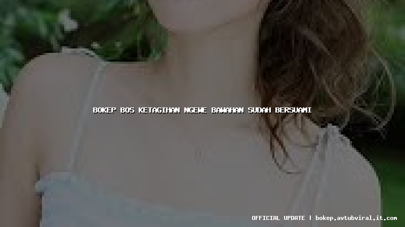 bokep bos ketagihan ngewe bawahan sudah bersuami