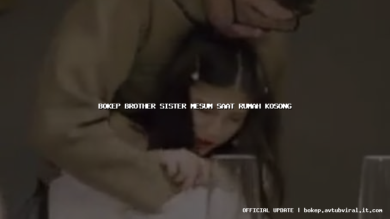 bokep brother sister mesum saat rumah kosong
