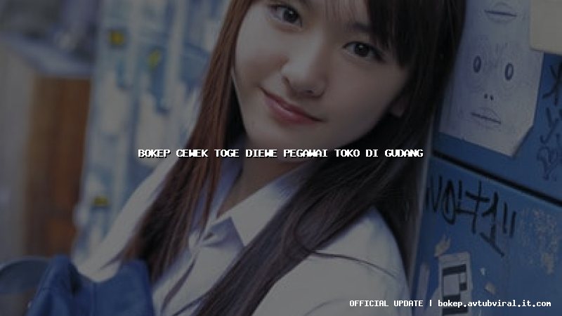 bokep cewek toge diewe pegawai toko di gudang