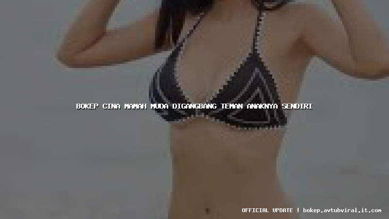 bokep cina mamah muda digangbang teman anaknya sendiri