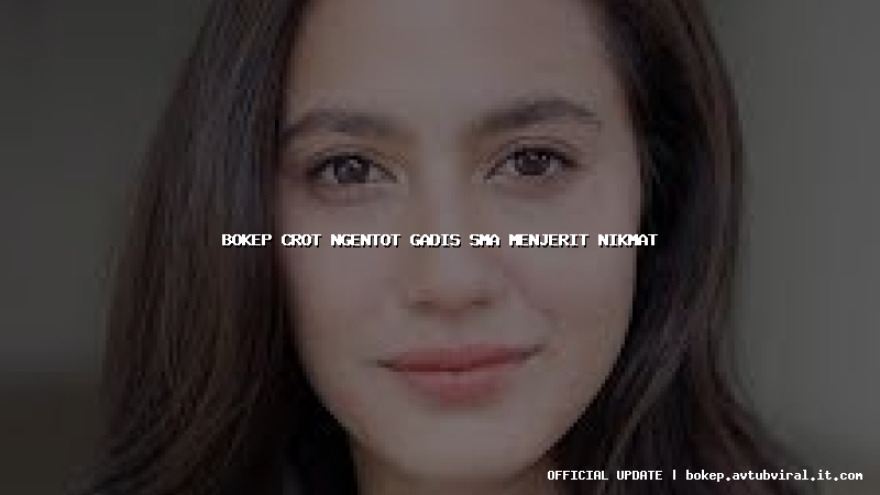 bokep crot ngentot gadis sma menjerit nikmat