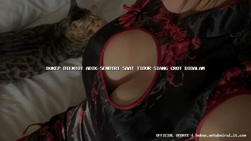 bokep dientot adik sendiri saat tidur siang crot didalam