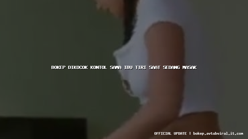 bokep dikocok kontol sama ibu tiri saat sedang masak