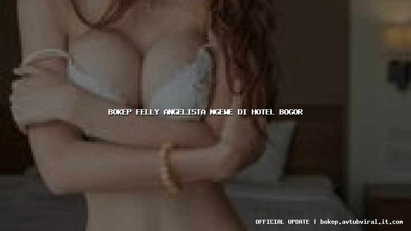 bokep felly angelista ngewe di hotel bogor