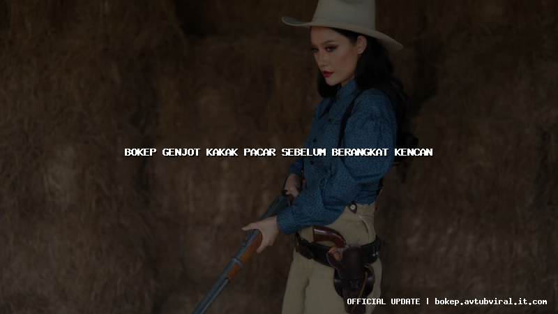 bokep genjot kakak pacar sebelum berangkat kencan