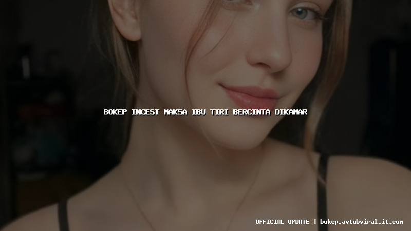 bokep incest maksa ibu tiri bercinta dikamar