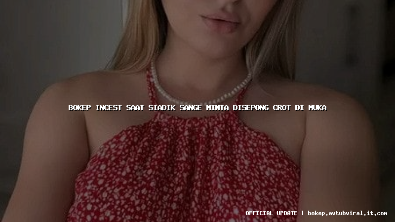 bokep incest saat siadik sange minta disepong crot di muka