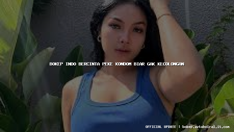 bokep indo bercinta peke kondom biar gak kecolongan