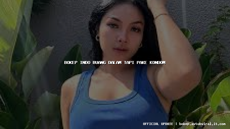 bokep indo buang dalam tapi pake kondom