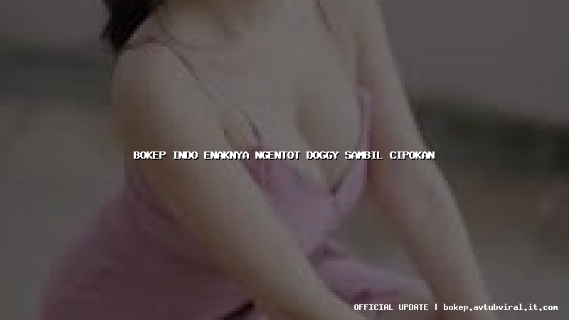 bokep indo enaknya ngentot doggy sambil cipokan