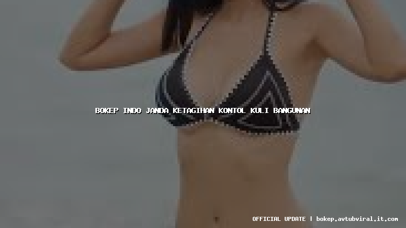 bokep indo janda ketagihan kontol kuli bangunan