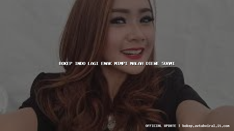 bokep indo lagi enak mimpi malah diewe suami