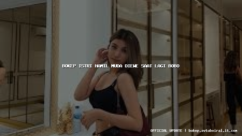 bokep istri hamil muda diewe saat lagi bobo