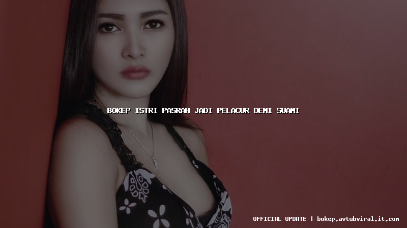 bokep istri pasrah jadi pelacur demi suami