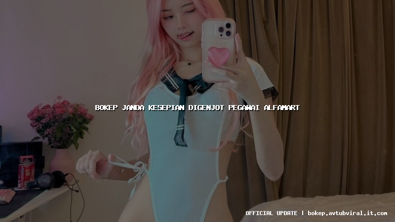 bokep janda kesepian digenjot pegawai alfamart