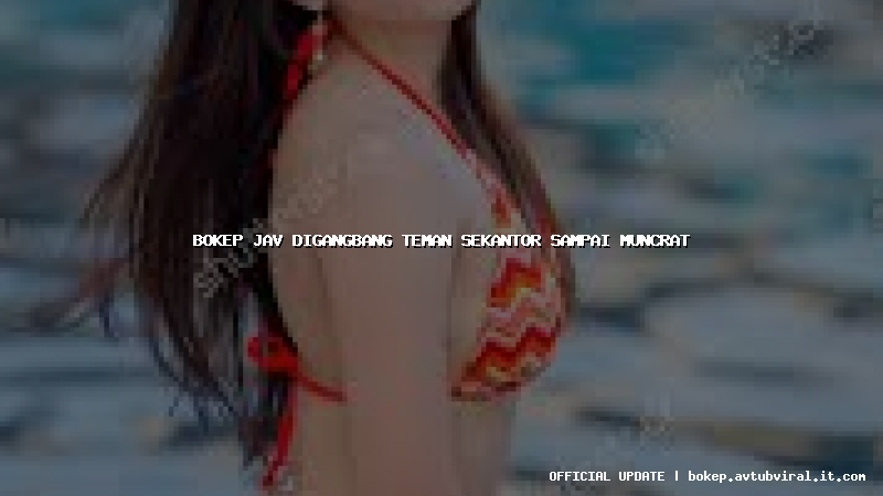 bokep jav digangbang teman sekantor sampai muncrat
