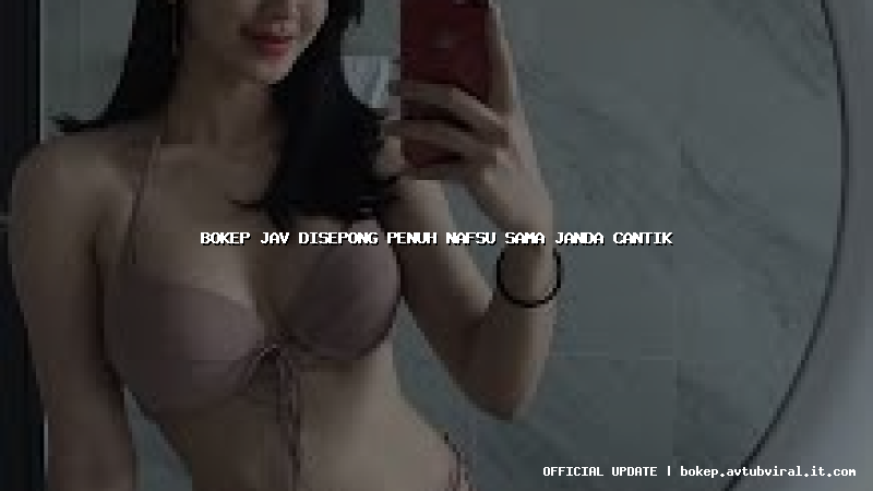 bokep jav disepong penuh nafsu sama janda cantik