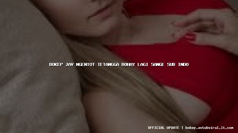 bokep jav ngentot tetangga bohay lagi sange sub indo