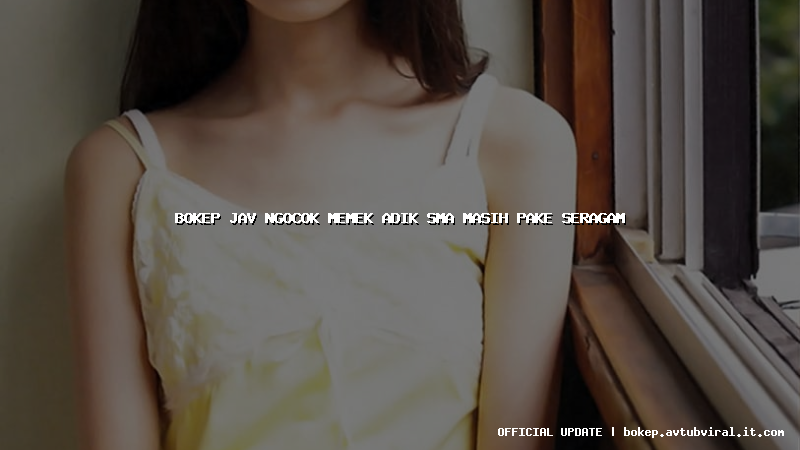 bokep jav ngocok memek adik sma masih pake seragam