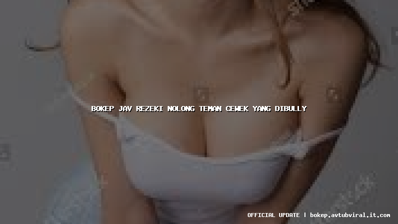 bokep jav rezeki nolong teman cewek yang dibully