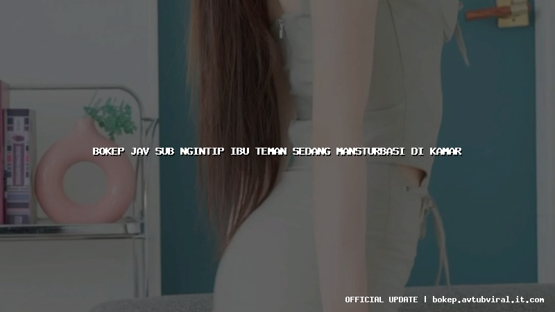 bokep jav sub ngintip ibu teman sedang mansturbasi di kamar