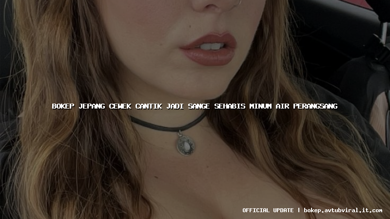 bokep jepang cewek cantik jadi sange sehabis minum air perangsang