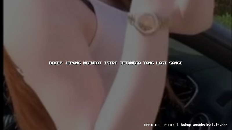 bokep jepang ngentot istri tetangga yang lagi sange