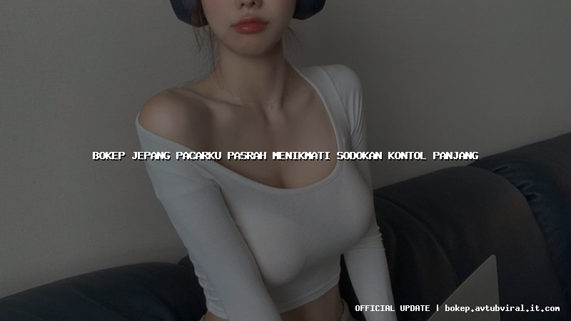 bokep jepang pacarku pasrah menikmati sodokan kontol panjang