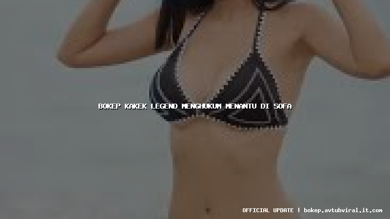 bokep kakek legend menghukum menantu di sofa