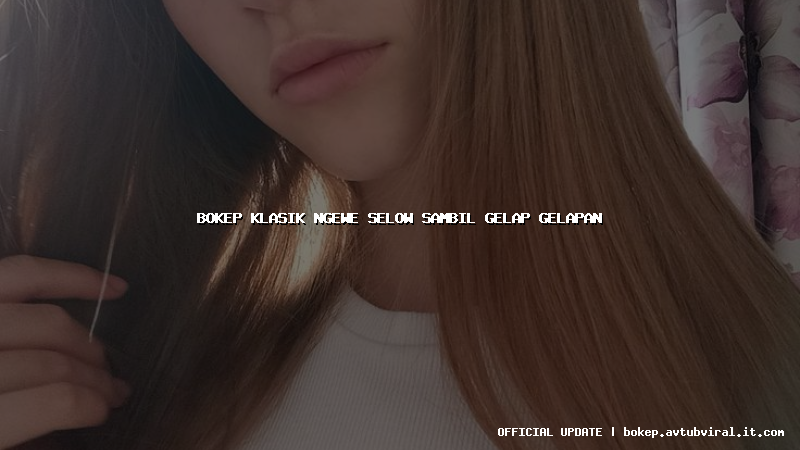 bokep klasik ngewe selow sambil gelap gelapan