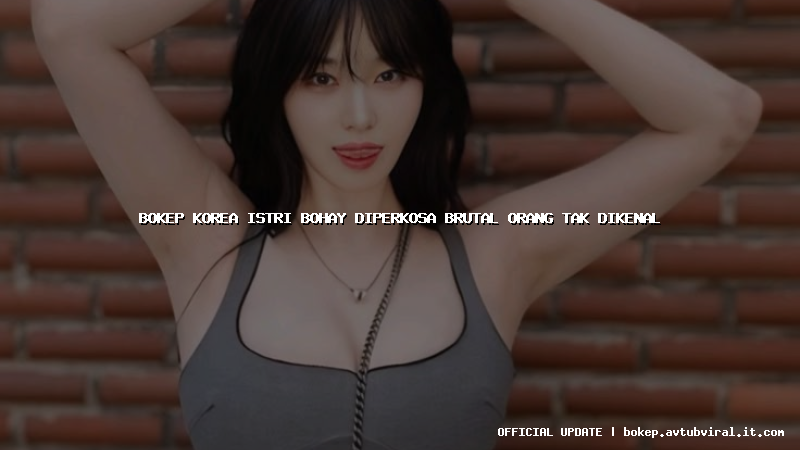 bokep korea istri bohay diperkosa brutal orang tak dikenal