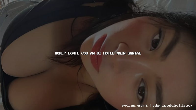 bokep lonte cod an di hotel main santai